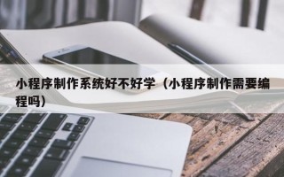 仁寿小程序制作系统好不好学（小程序制作需要编程吗）