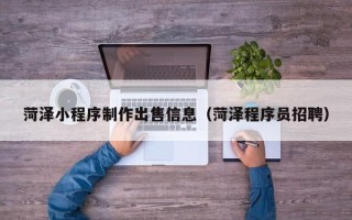 仁寿菏泽小程序制作出售信息（菏泽程序员招聘）