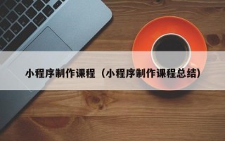 仁寿小程序制作课程（小程序制作课程总结）
