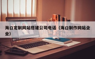 仁寿海口定制网站搭建公司电话（海口制作网站企业）