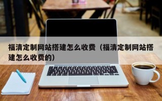 仁寿福清定制网站搭建怎么收费（福清定制网站搭建怎么收费的）