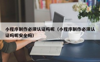 仁寿小程序制作必须认证吗呢（小程序制作必须认证吗呢安全吗）