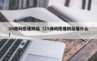 仁寿29源码搭建网站（29源码搭建网站是什么）