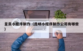 仁寿呈贡小程序制作（昆明小程序制作公司有哪些）