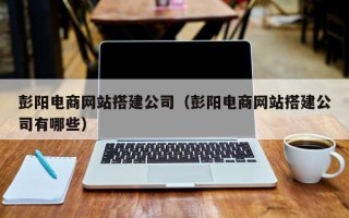 仁寿彭阳电商网站搭建公司（彭阳电商网站搭建公司有哪些）