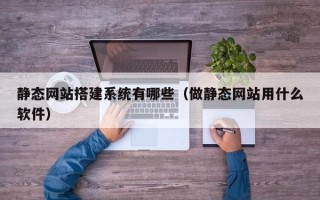 仁寿静态网站搭建系统有哪些（做静态网站用什么软件）