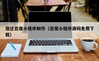 仁寿宿迁百度小程序制作（百度小程序源码免费下载）