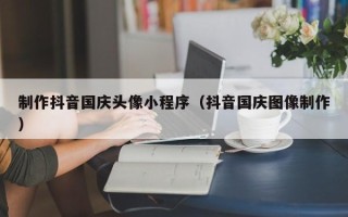 仁寿制作抖音国庆头像小程序（抖音国庆图像制作）