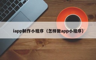 仁寿iapp制作小程序（怎样做app小程序）