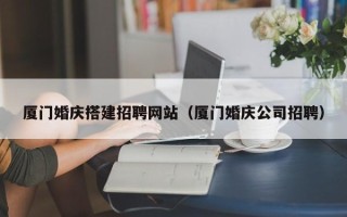 仁寿厦门婚庆搭建招聘网站（厦门婚庆公司招聘）