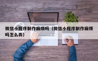 仁寿微信小程序制作麻烦吗（微信小程序制作麻烦吗怎么弄）
