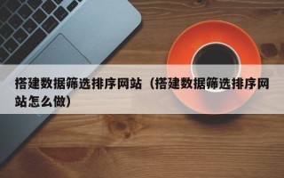 仁寿搭建数据筛选排序网站（搭建数据筛选排序网站怎么做）