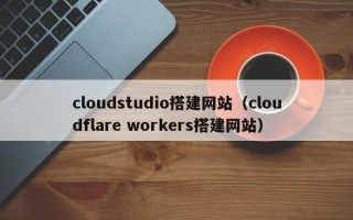仁寿cloudstudio搭建网站（cloudflare workers搭建网站）