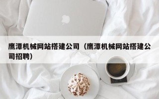 仁寿鹰潭机械网站搭建公司（鹰潭机械网站搭建公司招聘）