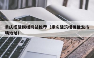仁寿重庆搭建模板网站推荐（重庆建筑模板批发市场地址）