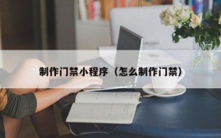仁寿制作门禁小程序（怎么制作门禁）